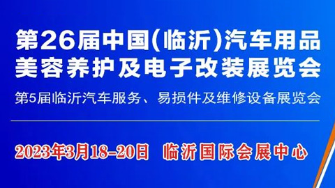 「汽车用品展」2023第26届中国临沂汽车用品、美容养护及电子改装展览会
