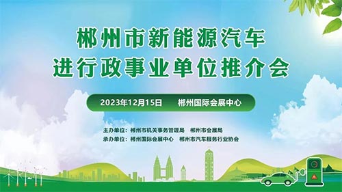 「郴州车展」2023郴州市“新能源汽车进行政事业单位”推介会