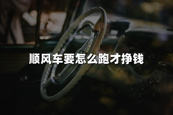 顺风车要怎么跑才挣钱？一个老司机分享亲测有效的秘诀