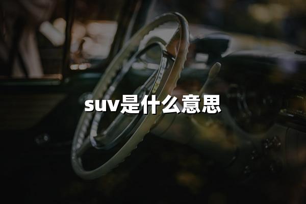 suv是什么意思(Sport Utility Vehicle运动型多用途车)