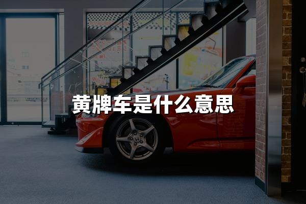 黄牌车是什么意思？黄牌车的秘密：不仅仅是颜色的差异！