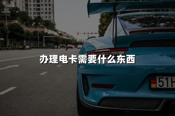 办理电卡需要什么东西