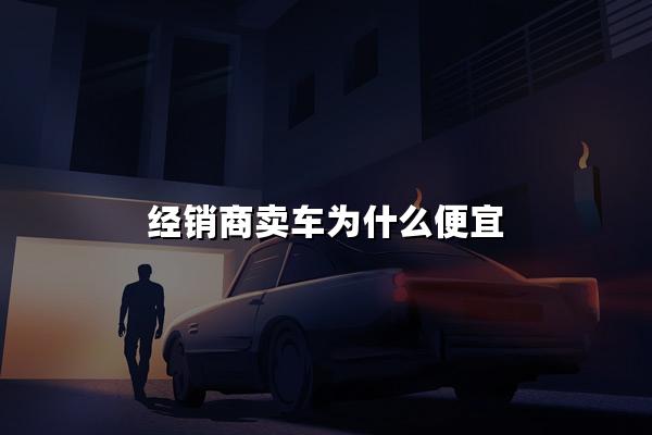 经销商卖车为什么便宜
