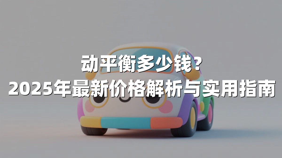 动平衡多少钱？2025年最新价格解析与实用指南