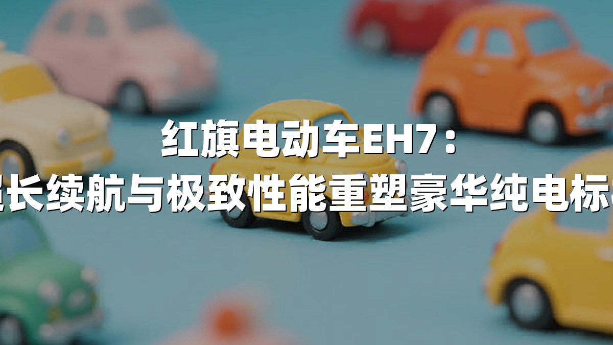 红旗电动车EH7：超长续航与极致性能重塑豪华纯电标杆
