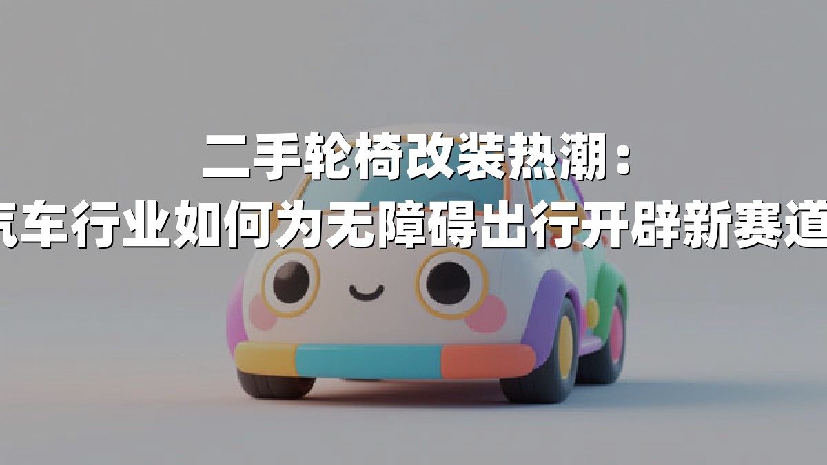 二手轮椅改装热潮：汽车行业如何为无障碍出行开辟新赛道？