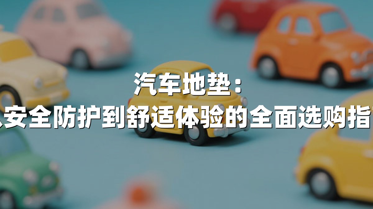 汽车地垫：从安全防护到舒适体验的全面选购指南