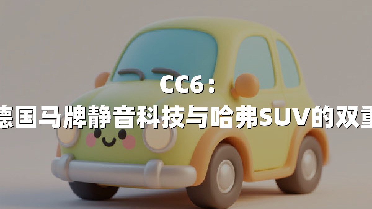 CC6：揭秘德国马牌静音科技与哈弗SUV的双重革新