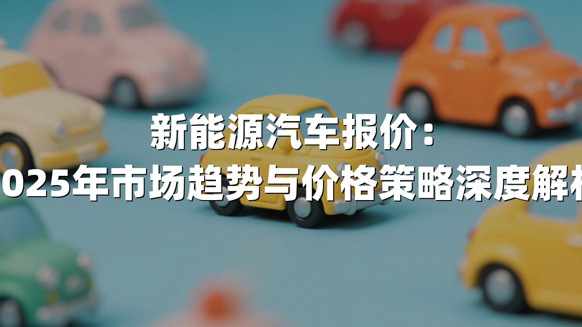 新能源汽车报价：2025年市场趋势与价格策略深度解析