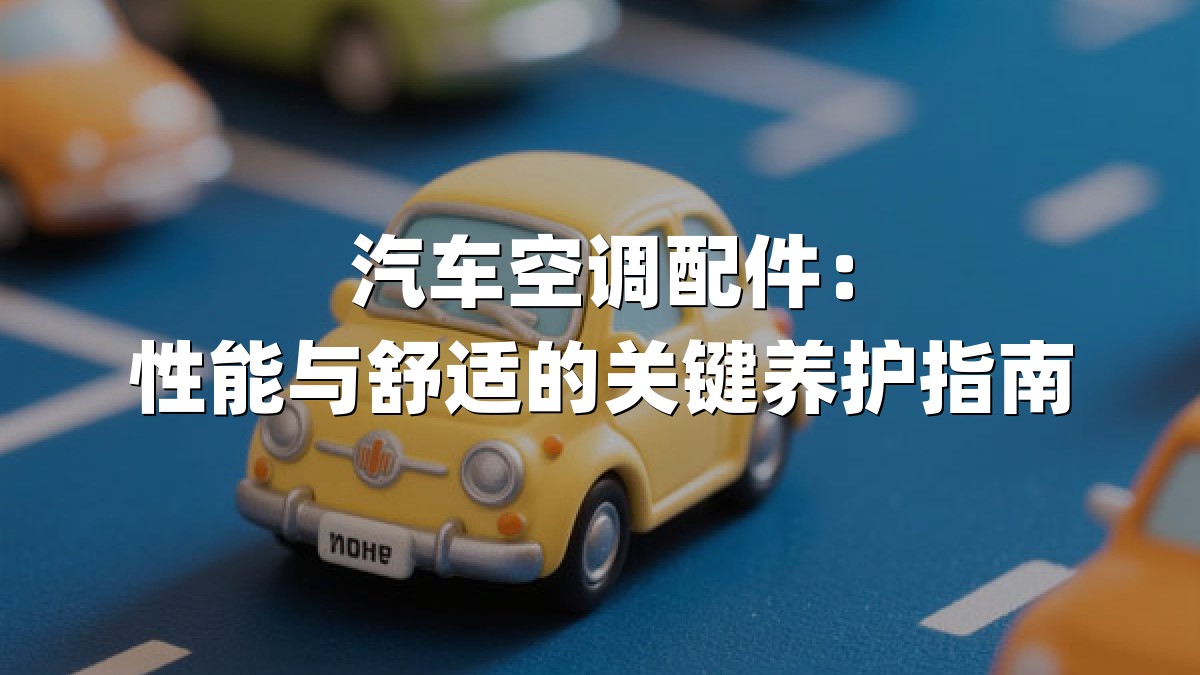 汽车空调配件：性能与舒适的关键养护指南