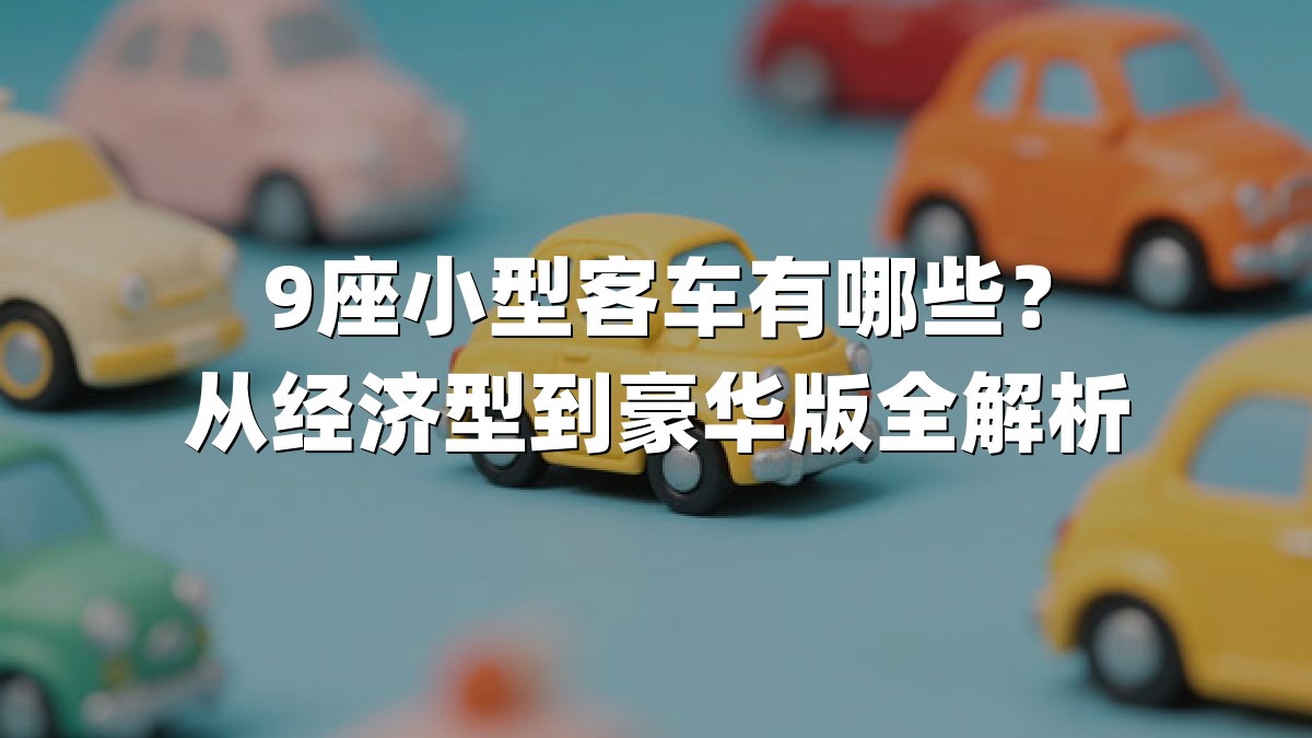9座小型客车有哪些？从经济型到豪华版全解析