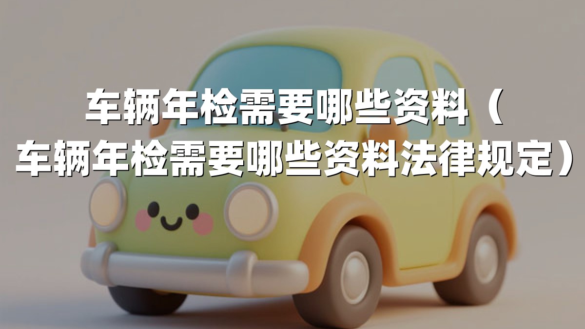 车辆年检需要哪些资料（车辆年检需要哪些资料法律规定）