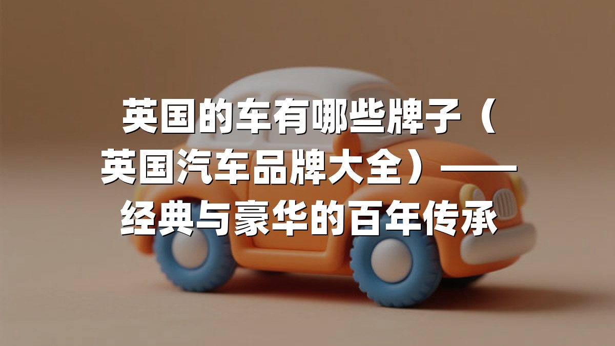 英国的车有哪些牌子（英国汽车品牌大全）——经典与豪华的百年传承
