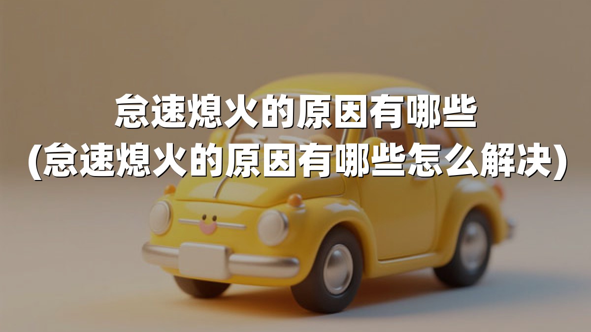 怠速熄火的原因有哪些(怠速熄火的原因有哪些怎么解决)