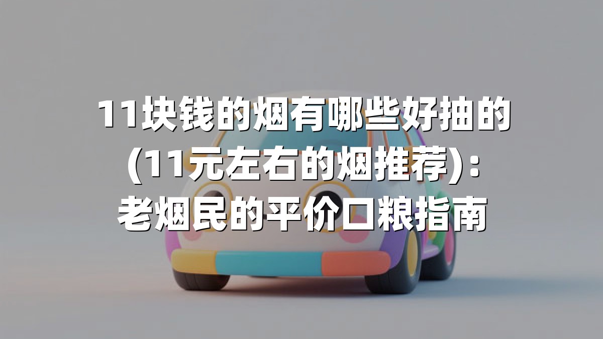 11块钱的烟有哪些好抽的(11元左右的烟推荐)：老烟民的平价口粮指南