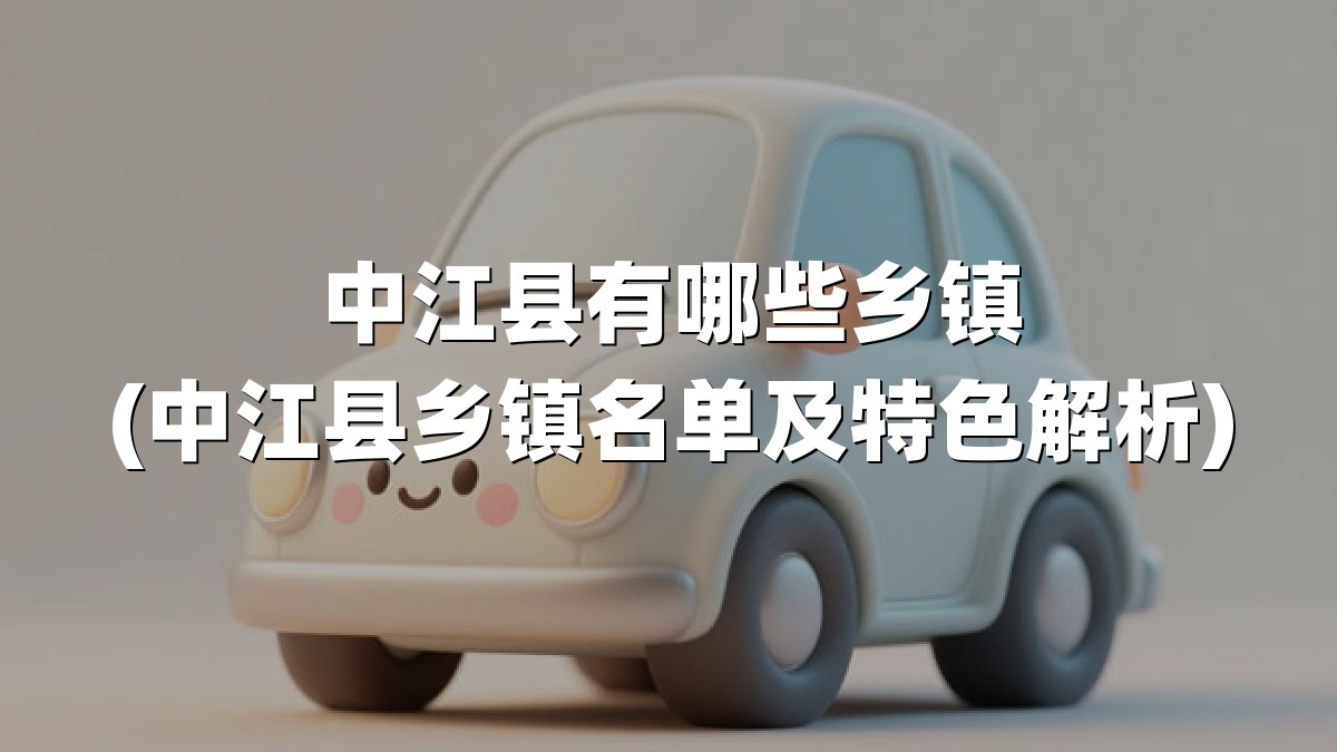 中江县有哪些乡镇(中江县乡镇名单及特色解析)