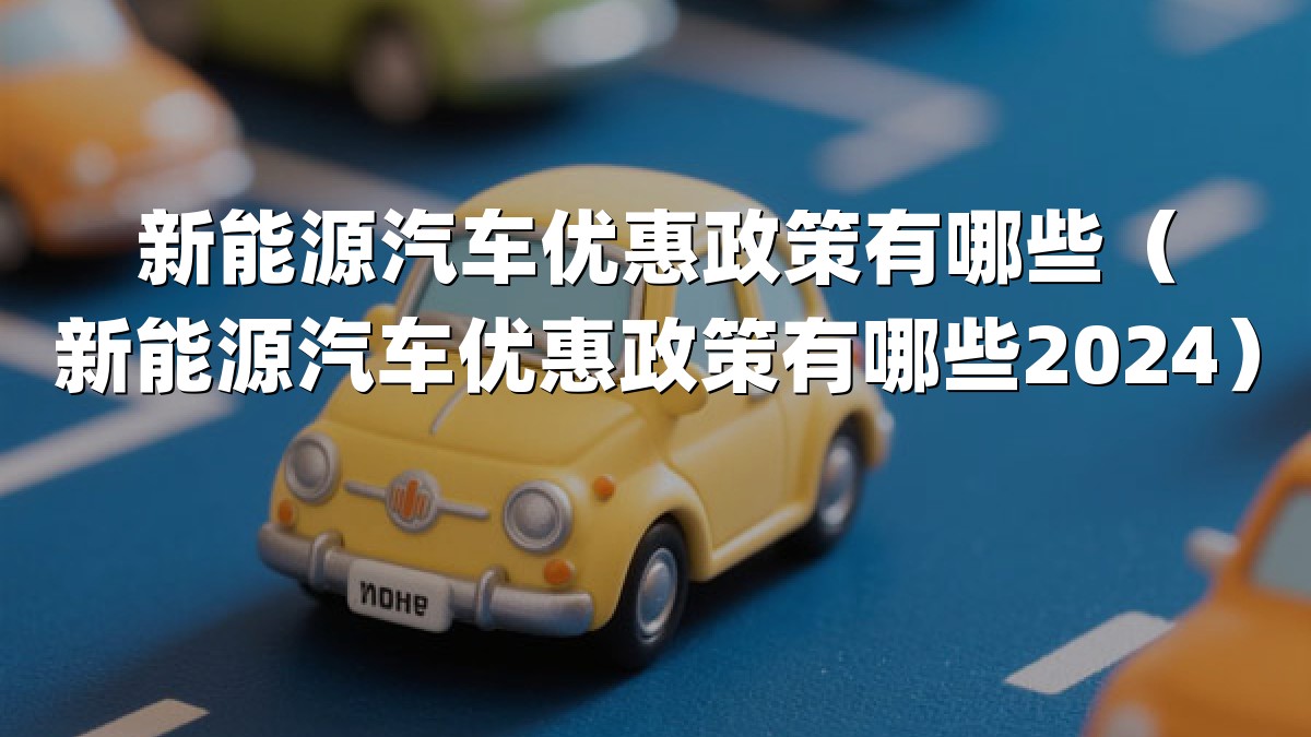 新能源汽车优惠政策有哪些（新能源汽车优惠政策有哪些2024）
