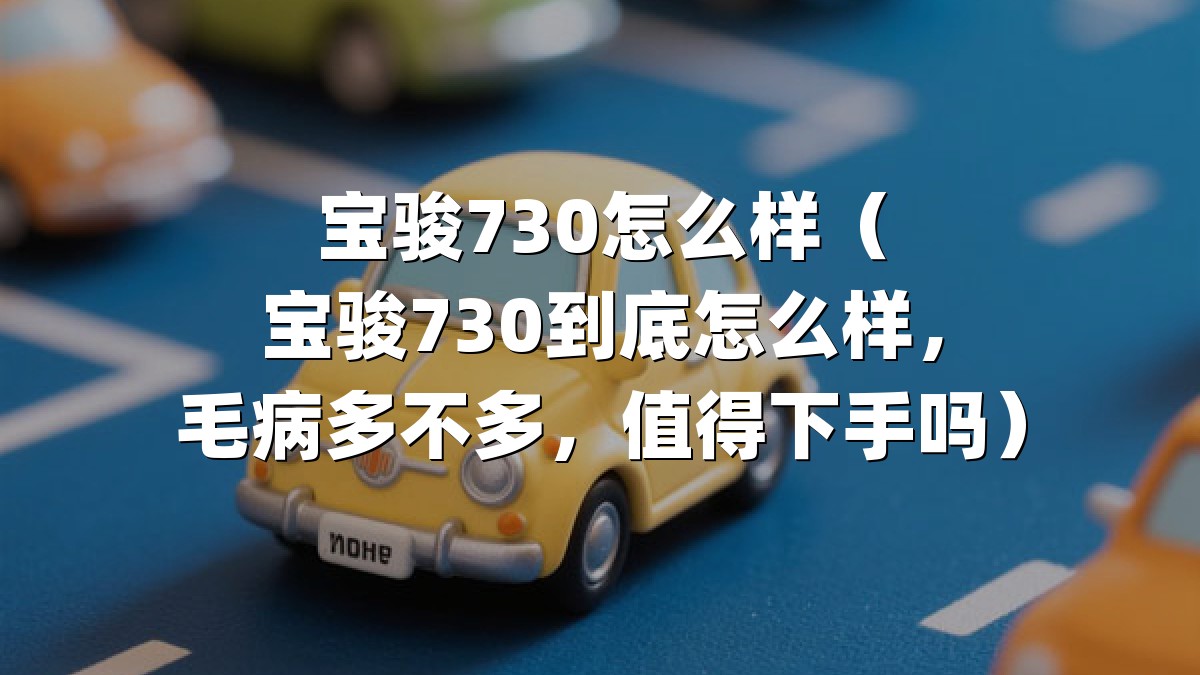 宝骏730怎么样（宝骏730到底怎么样，毛病多不多，值得下手吗）