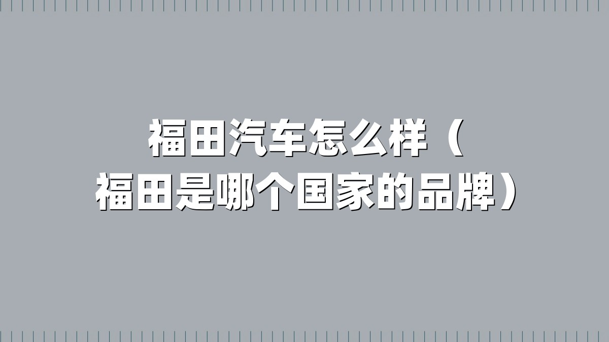 福田汽车怎么样（福田是哪个国家的品牌）