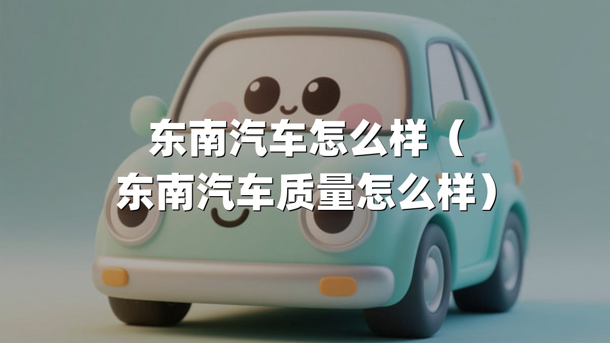东南汽车怎么样（东南汽车质量怎么样）