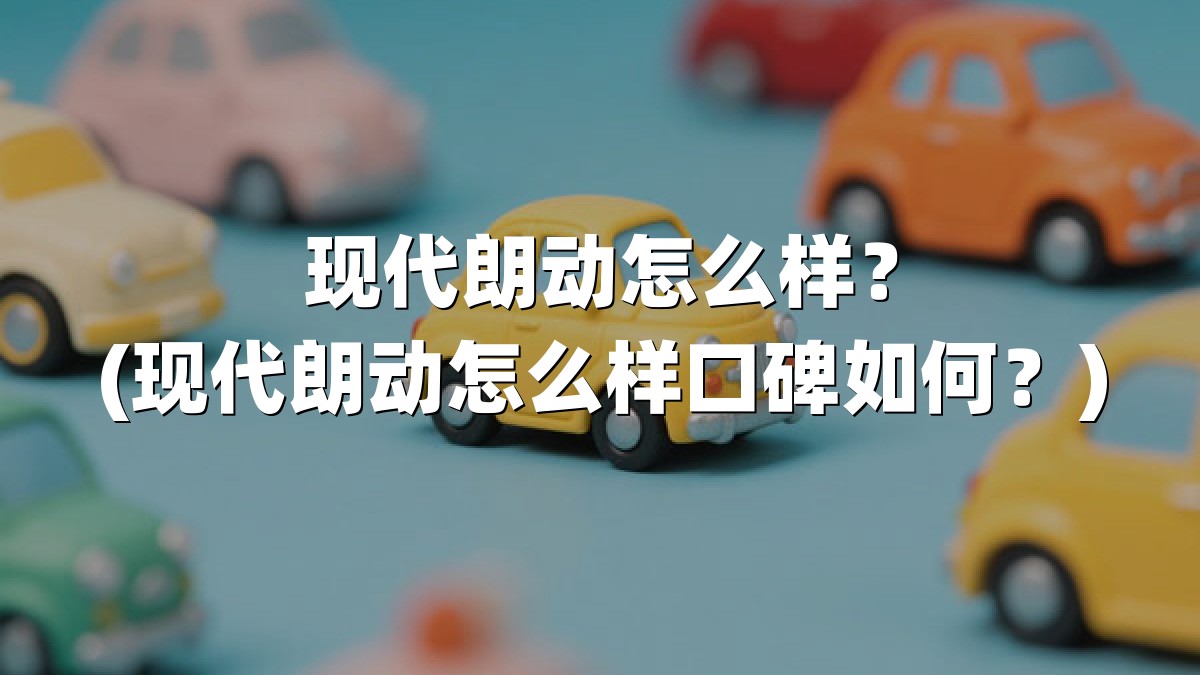 现代朗动怎么样？(现代朗动怎么样口碑如何？)