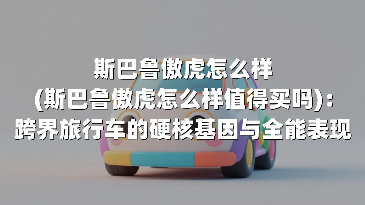 斯巴鲁傲虎怎么样(斯巴鲁傲虎怎么样值得买吗)：跨界旅行车的硬核基因与全能表现