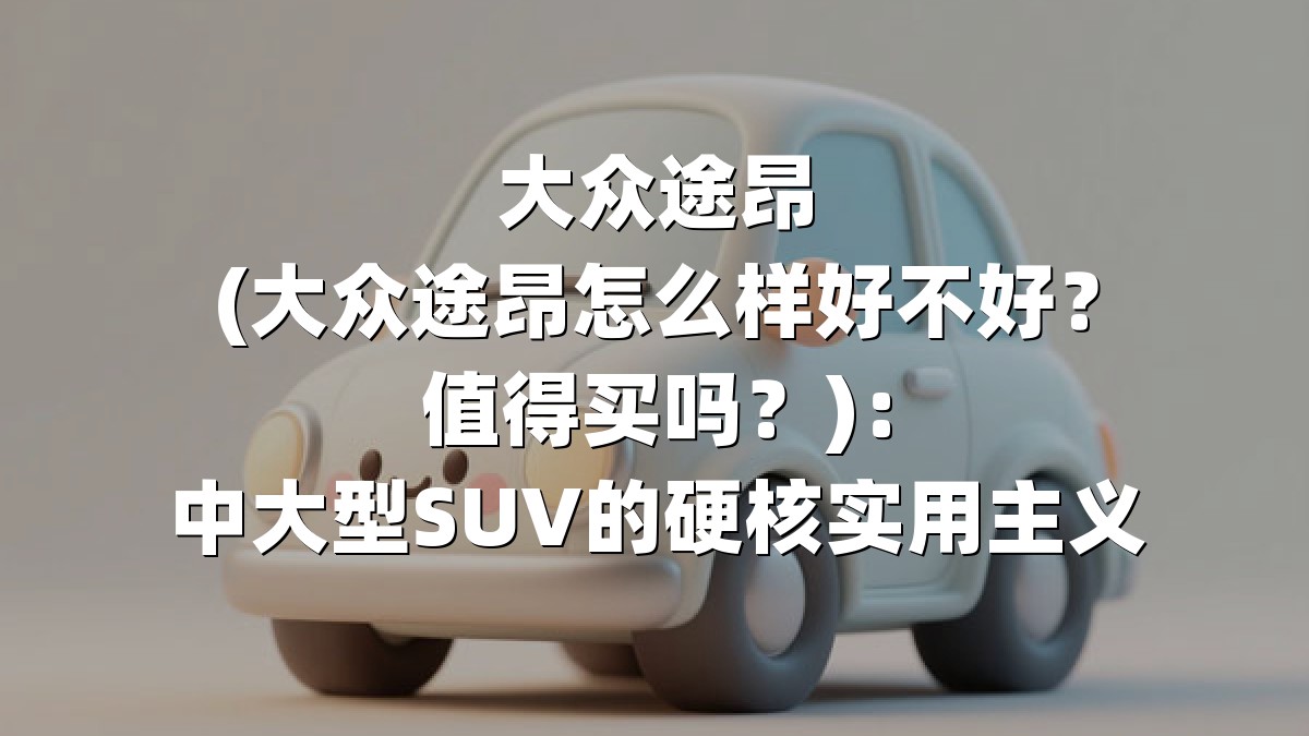 大众途昂(大众途昂怎么样好不好？值得买吗？)：中大型SUV的硬核实用主义