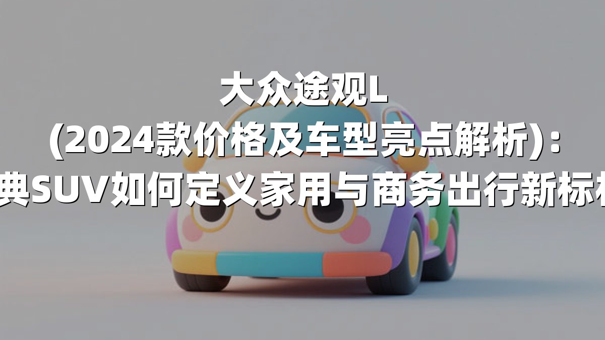 大众途观L(2024款价格及车型亮点解析)：经典SUV如何定义家用与商务出行新标杆？