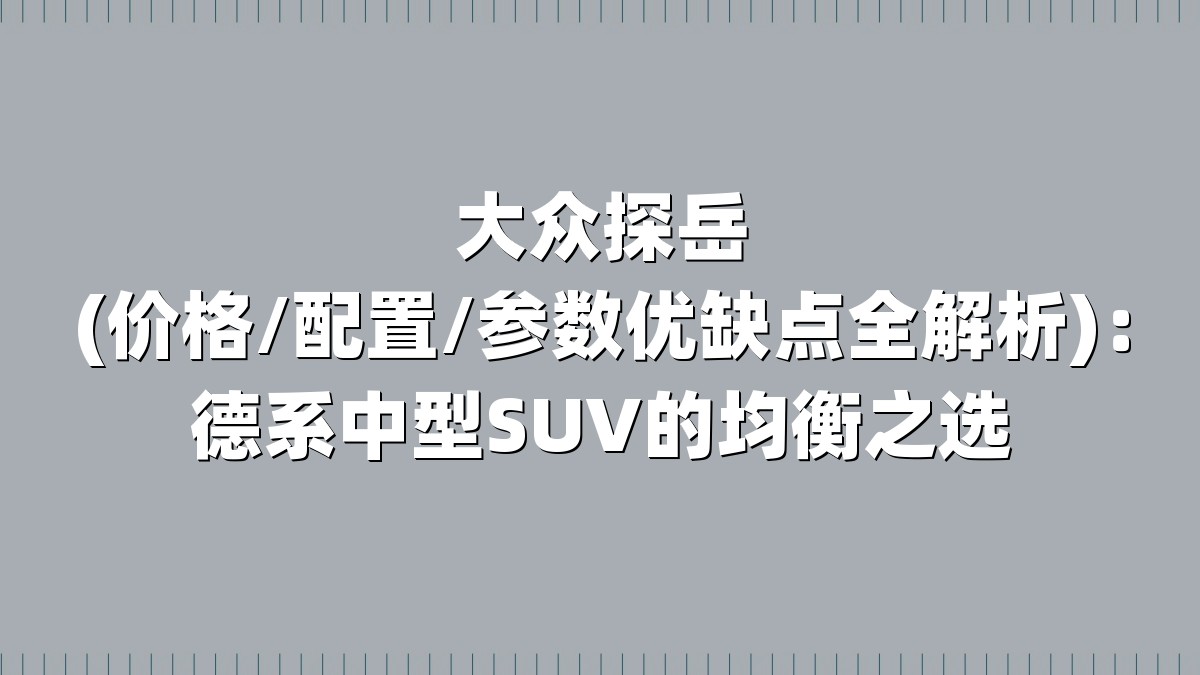 大众探岳(价格/配置/参数优缺点全解析)：德系中型SUV的均衡之选