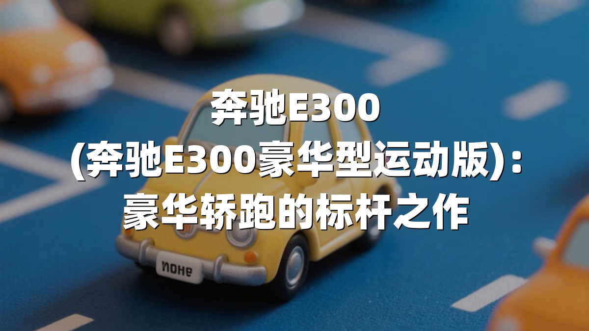 奔驰E300(奔驰E300豪华型运动版)：豪华轿跑的标杆之作