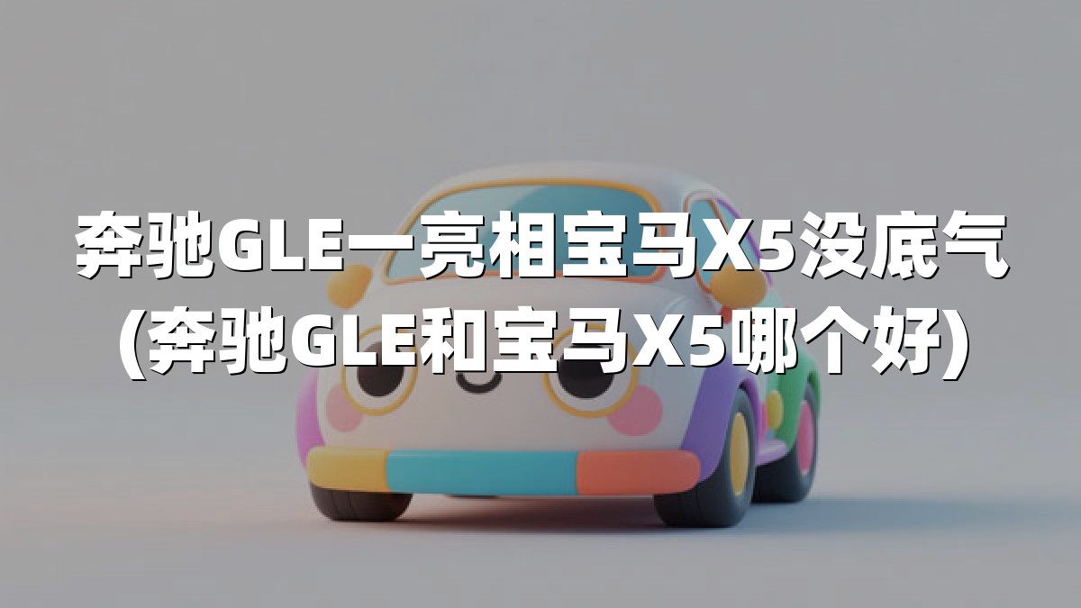 奔驰GLE一亮相宝马X5没底气(奔驰GLE和宝马X5哪个好)