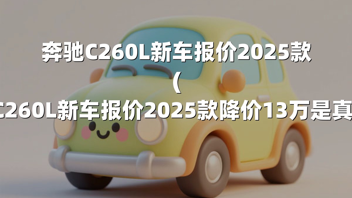 奔驰C260L新车报价2025款(奔驰C260L新车报价2025款降价13万是真的吗)