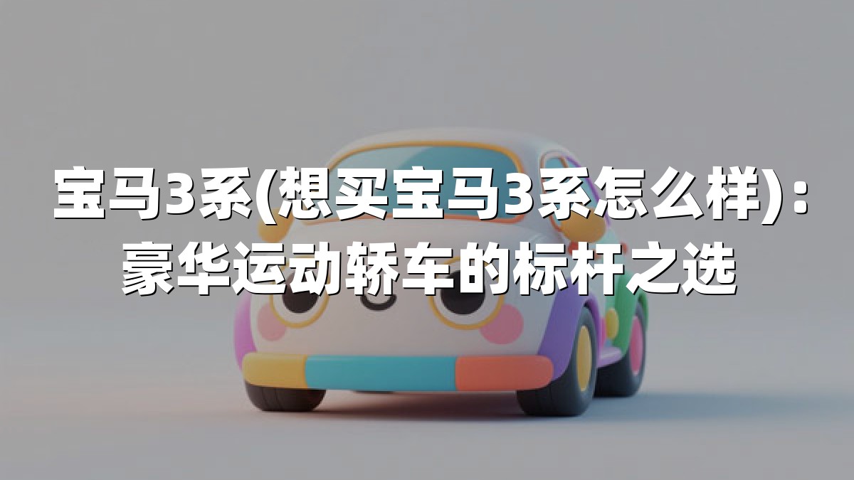 宝马3系(想买宝马3系怎么样)：豪华运动轿车的标杆之选