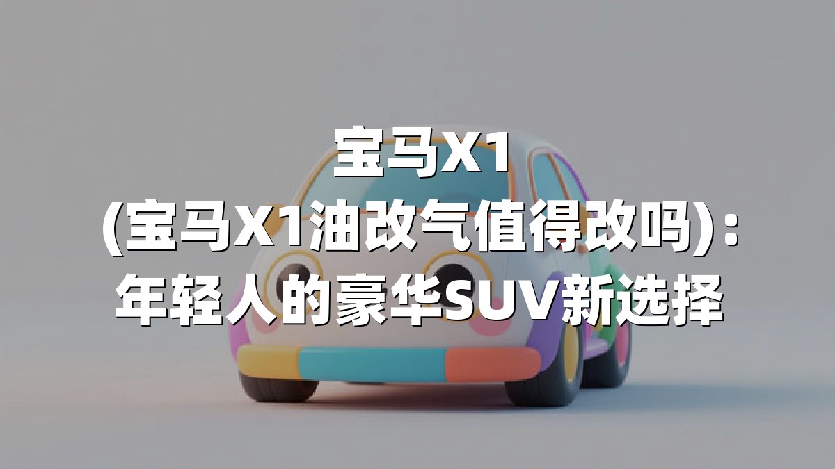 宝马X1(宝马X1油改气值得改吗)：年轻人的豪华SUV新选择
