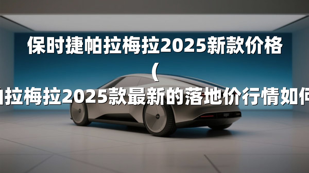 保时捷帕拉梅拉2025新款价格(帕拉梅拉2025款最新的落地价行情如何)
