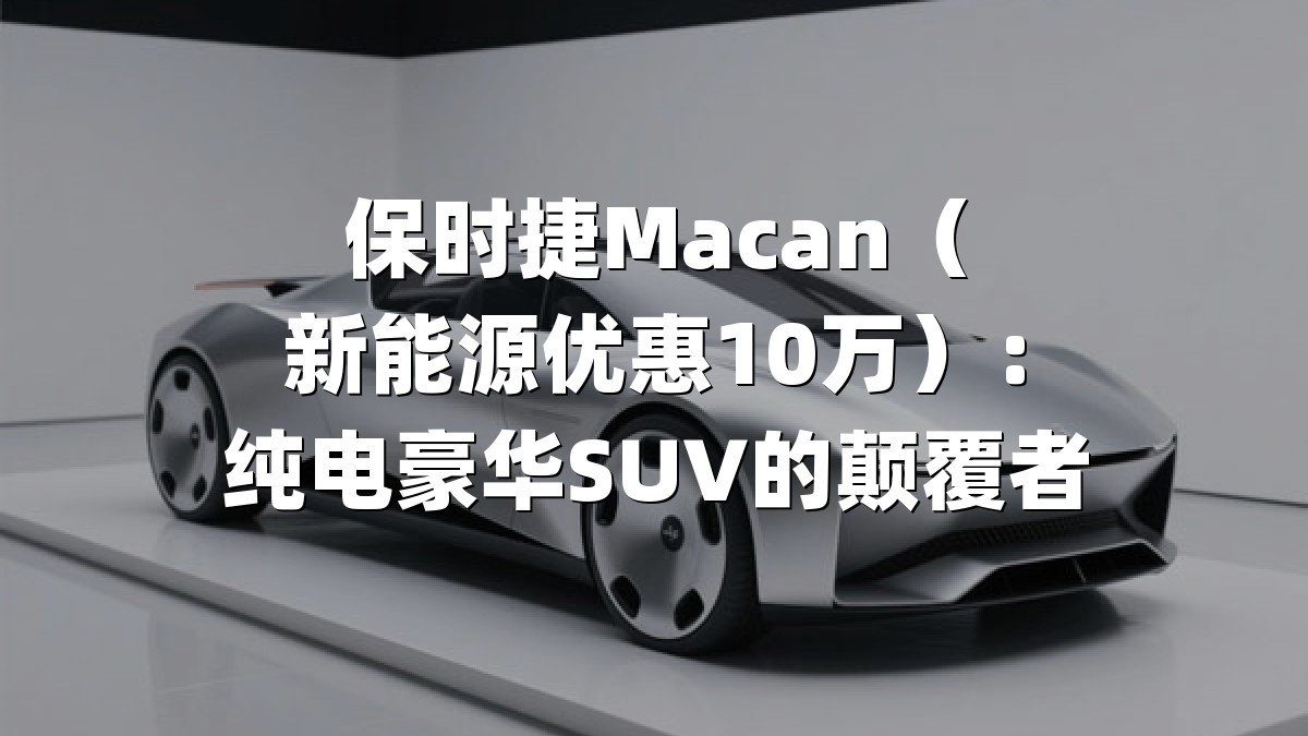 保时捷Macan（新能源优惠10万）：纯电豪华SUV的颠覆者