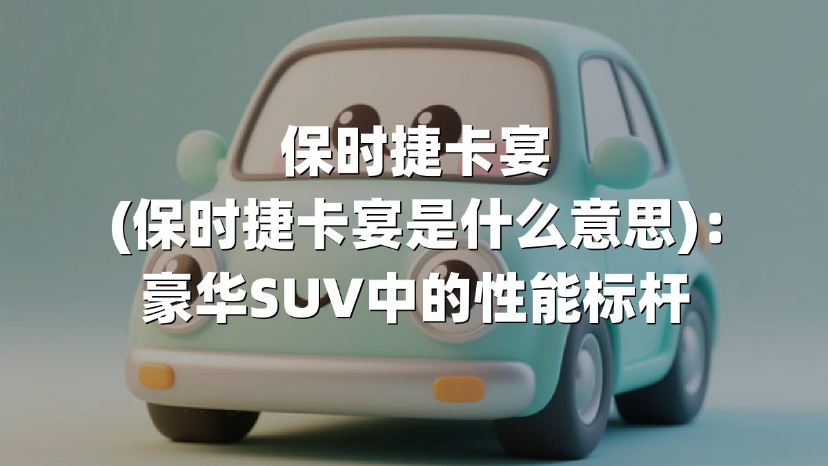 保时捷卡宴(保时捷卡宴是什么意思)：豪华SUV中的性能标杆