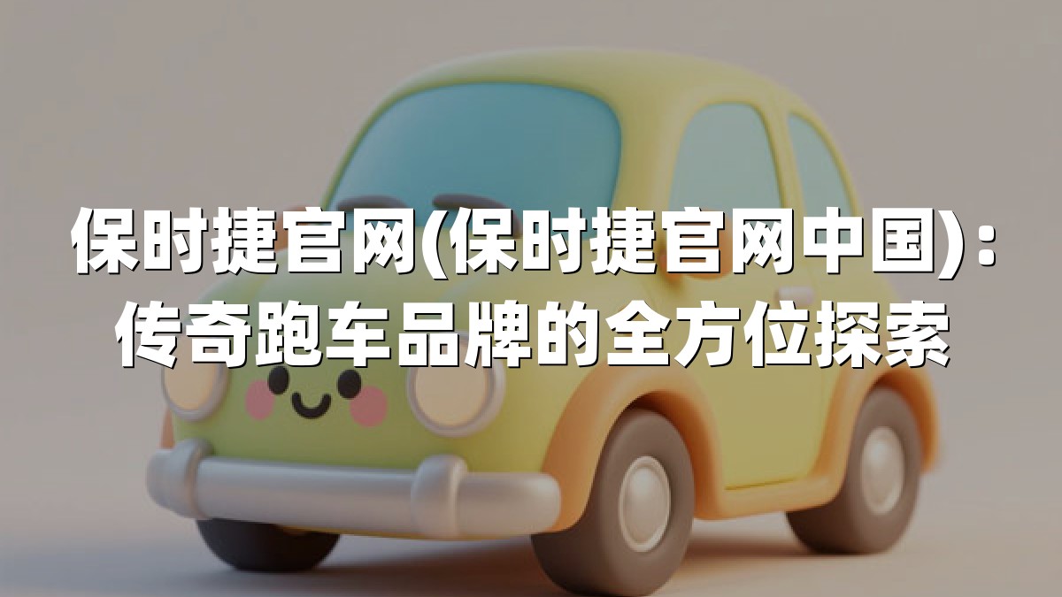 保时捷官网(保时捷官网中国)：传奇跑车品牌的全方位探索