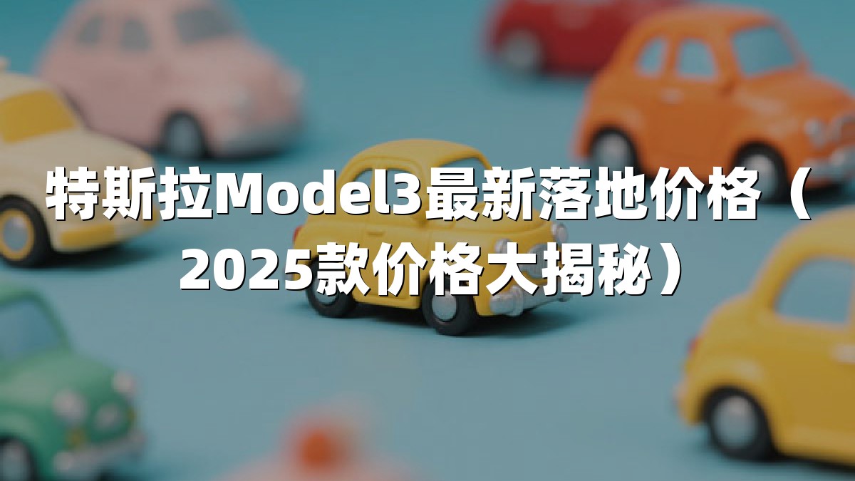 特斯拉Model3最新落地价格（2025款价格大揭秘）