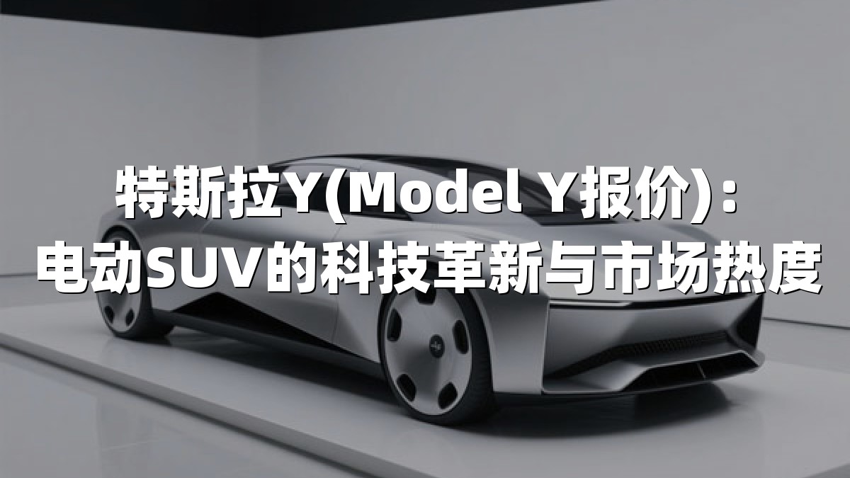 特斯拉Y(Model Y报价)：电动SUV的科技革新与市场热度