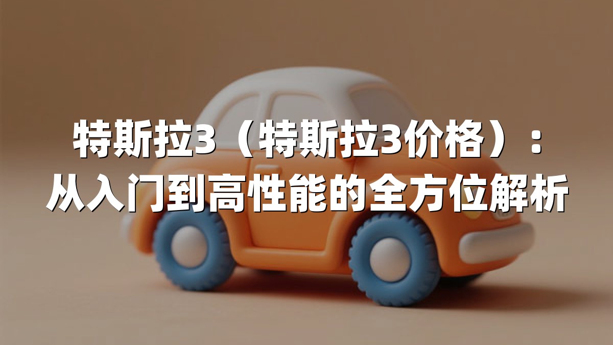 特斯拉3（特斯拉3价格）：从入门到高性能的全方位解析