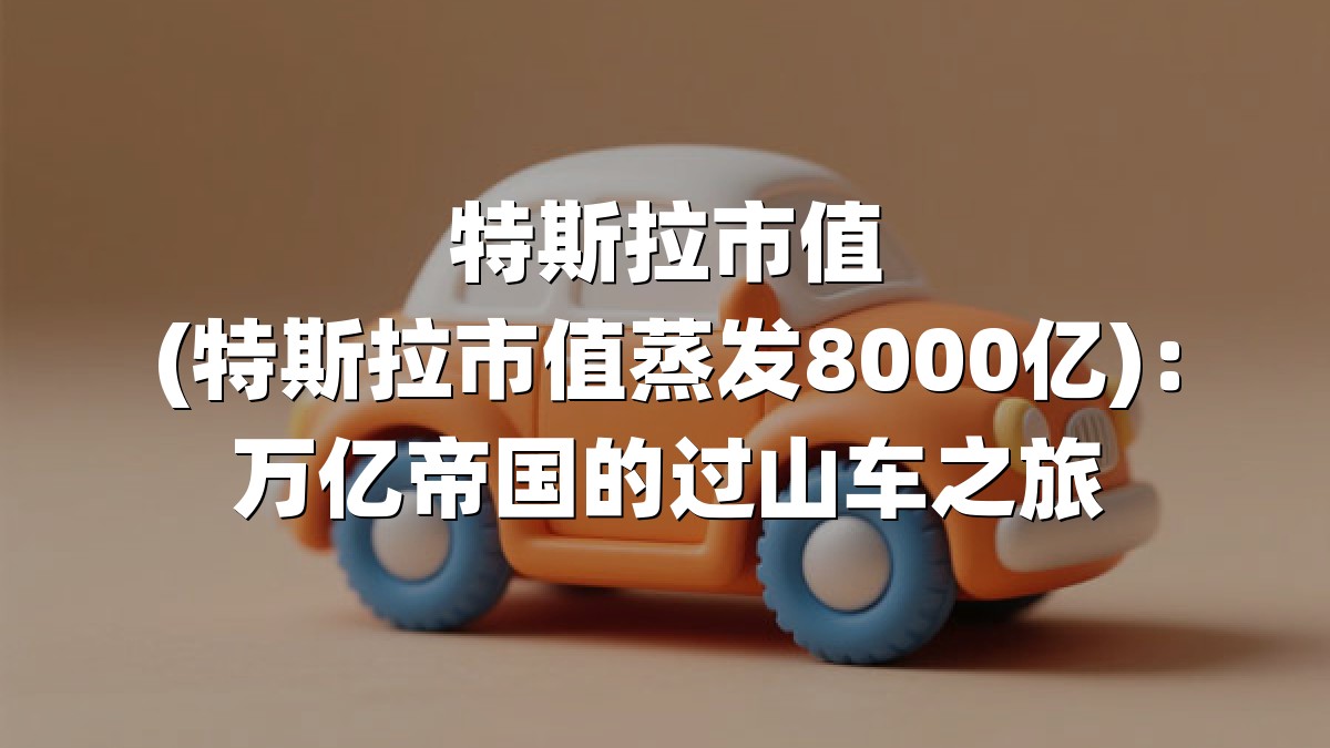 特斯拉市值(特斯拉市值蒸发8000亿)：万亿帝国的过山车之旅