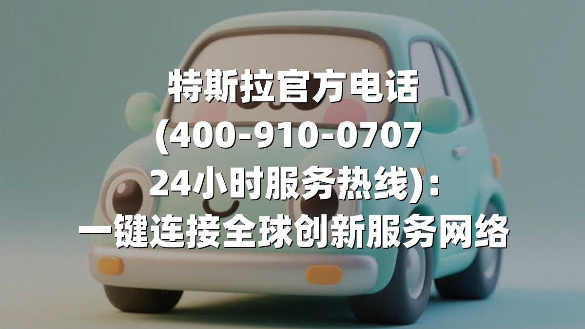 特斯拉官方电话(400-910-0707 24小时服务热线)：一键连接全球创新服务网络