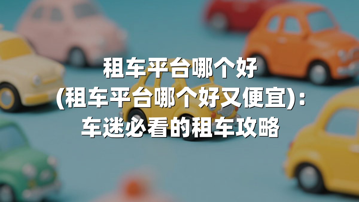 租车平台哪个好(租车平台哪个好又便宜)：车迷必看的租车攻略