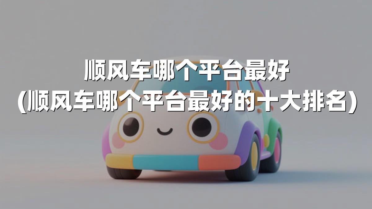 顺风车哪个平台最好(顺风车哪个平台最好的十大排名)