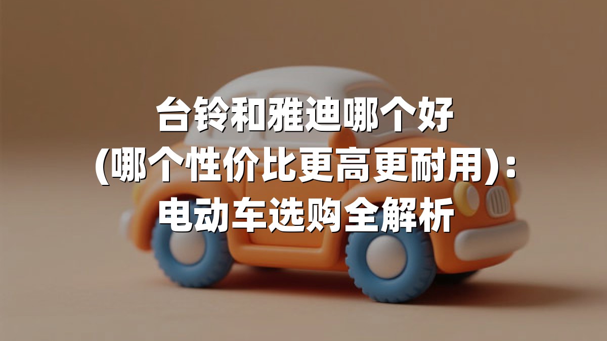 台铃和雅迪哪个好(哪个性价比更高更耐用)：电动车选购全解析