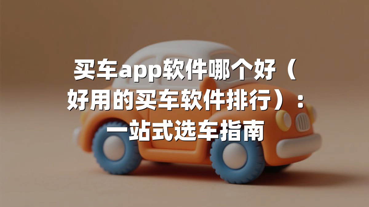 买车app软件哪个好（好用的买车软件排行）：一站式选车指南