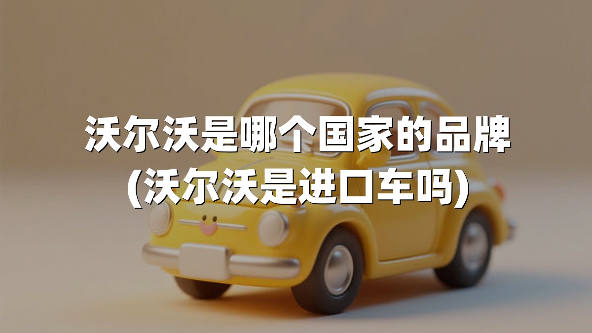 沃尔沃是哪个国家的品牌(沃尔沃是进口车吗)