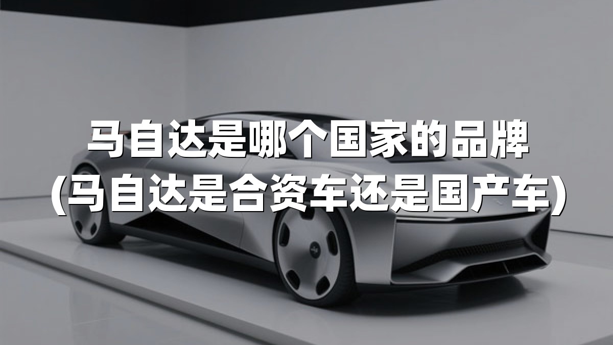 马自达是哪个国家的品牌(马自达是合资车还是国产车)