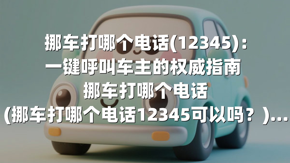挪车打哪个电话(12345)：一键呼叫车主的权威指南 挪车打哪个电话(挪车打哪个电话12345可以吗？)：一键解锁挪车难题的权威指南